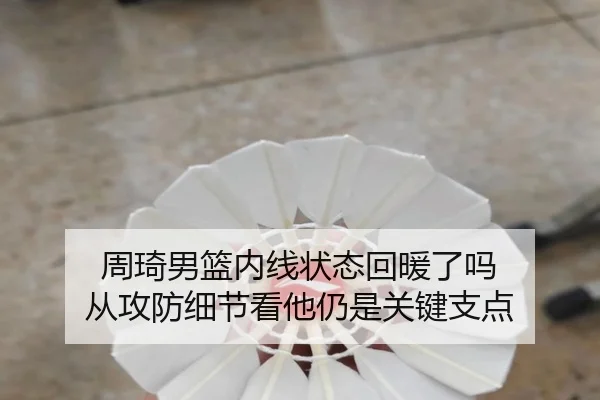 周琦男篮内线状态回暖了吗 从攻防细节看他仍是关键支点